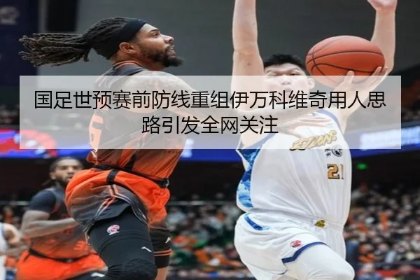 国足世预赛前防线重组伊万科维奇用人思路引发全网关注