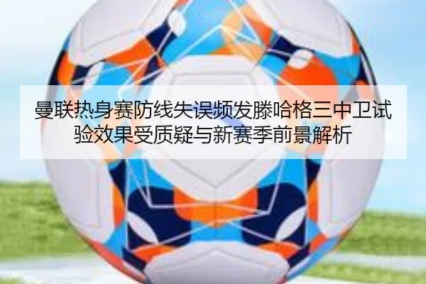 曼联热身赛防线失误频发滕哈格三中卫试验效果受质疑与新赛季前景解析